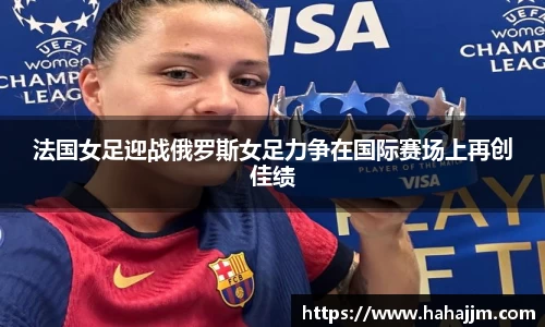法国女足迎战俄罗斯女足力争在国际赛场上再创佳绩