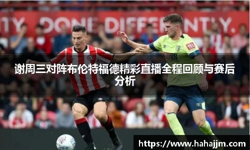 谢周三对阵布伦特福德精彩直播全程回顾与赛后分析